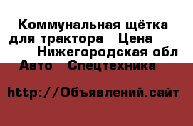  Коммунальная щётка для трактора › Цена ­ 15 000 - Нижегородская обл. Авто » Спецтехника   